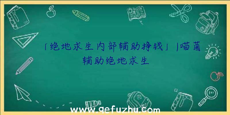 「绝地求生内部辅助挣钱」|喵菌辅助绝地求生